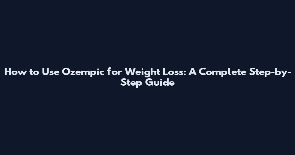 How to Use Ozempic for Weight Loss: A Complete Step-by-Step Guide