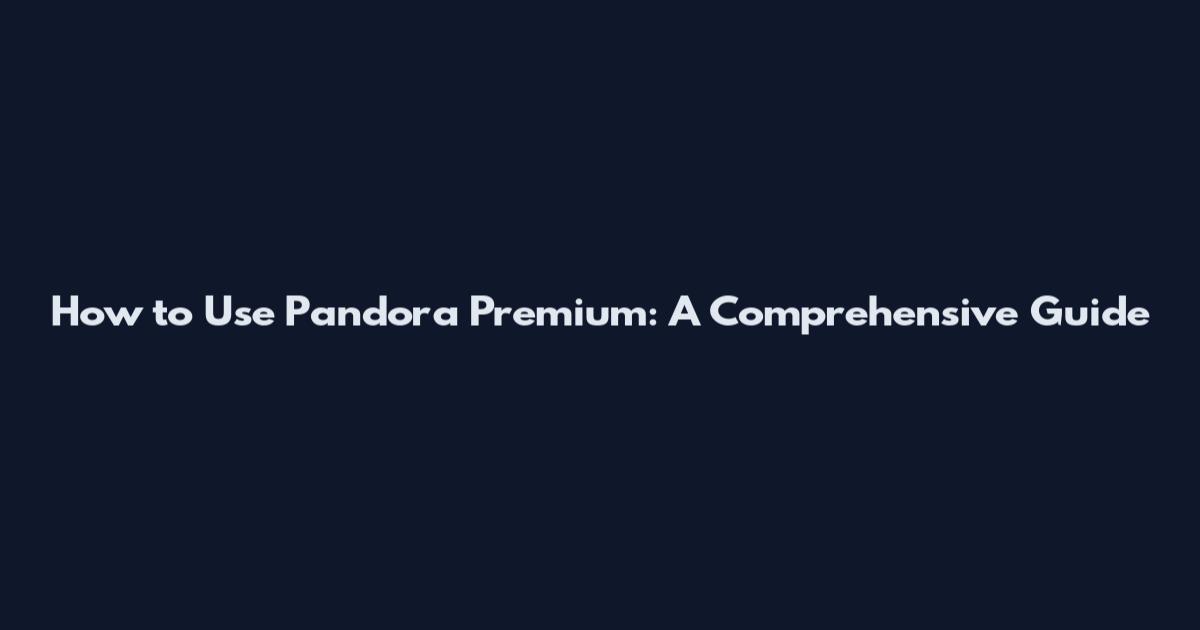 How to Use Pandora Premium: A Comprehensive Guide