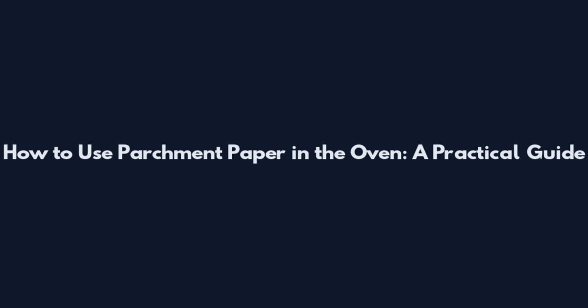 How to Use Parchment Paper in the Oven: A Practical Guide