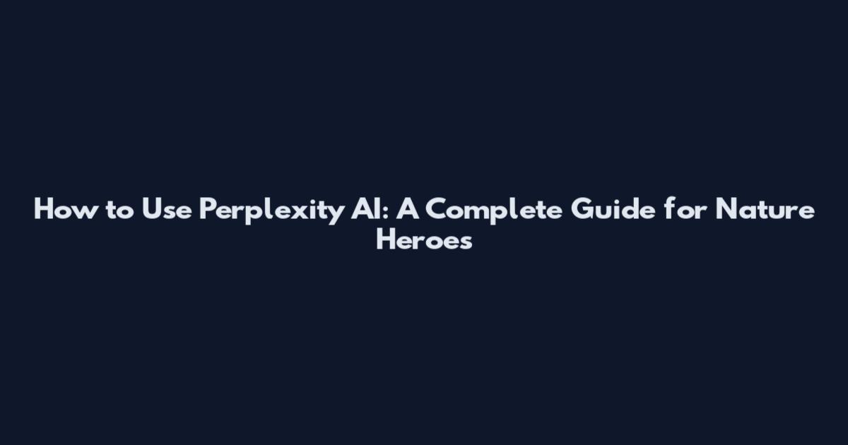 How to Use Perplexity AI: A Complete Guide for Nature Heroes