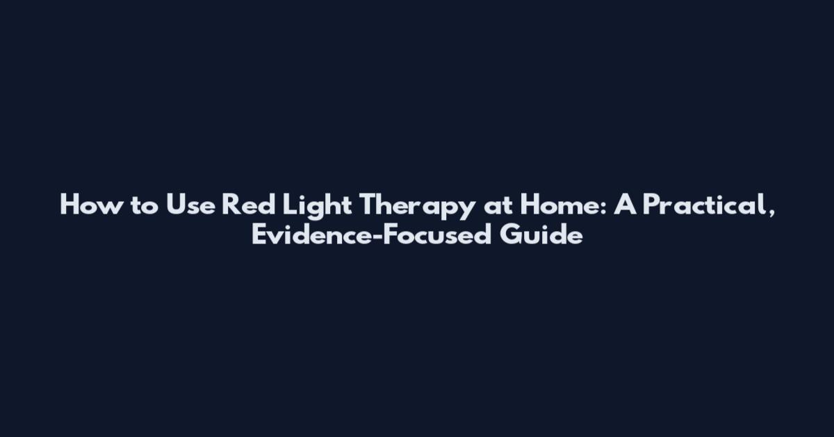 How to Use Red Light Therapy at Home: A Practical, Evidence-Focused Guide