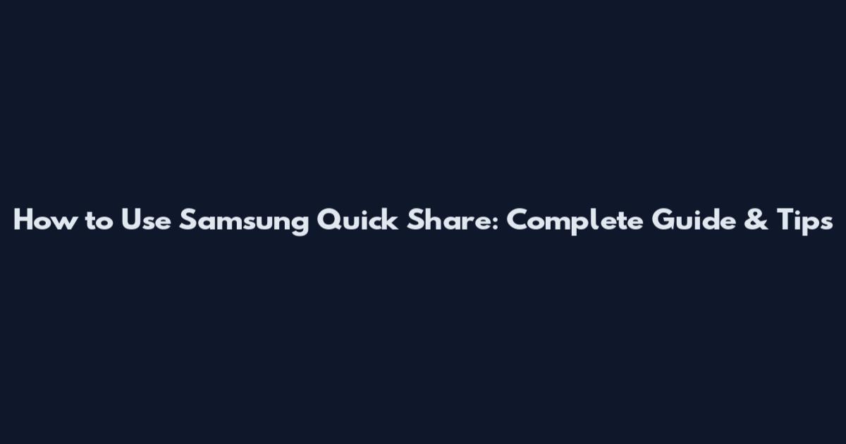 How to Use Samsung Quick Share: Complete Guide & Tips
