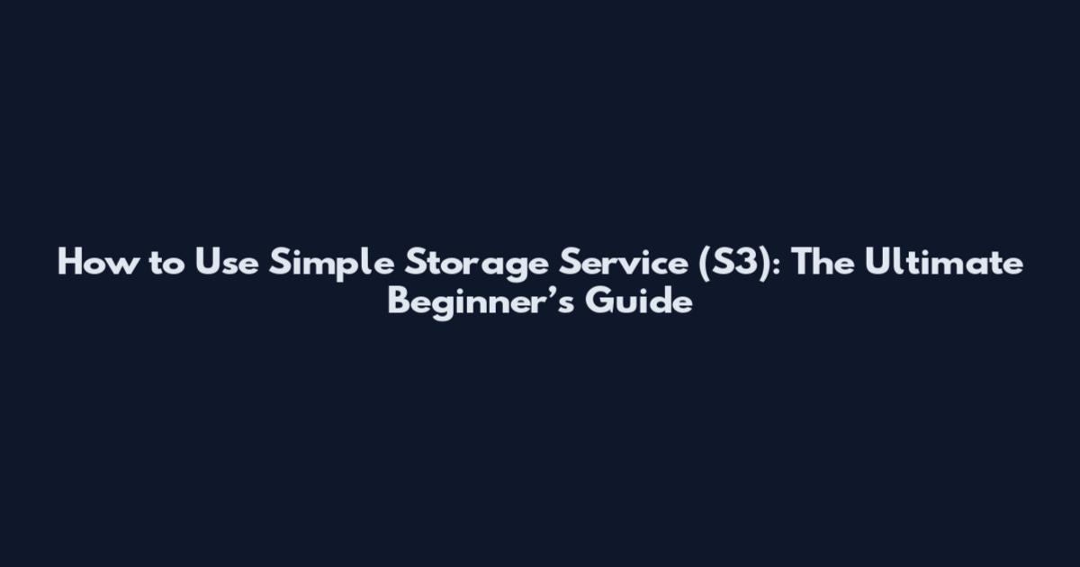 How to Use Simple Storage Service (S3): The Ultimate Beginner’s Guide