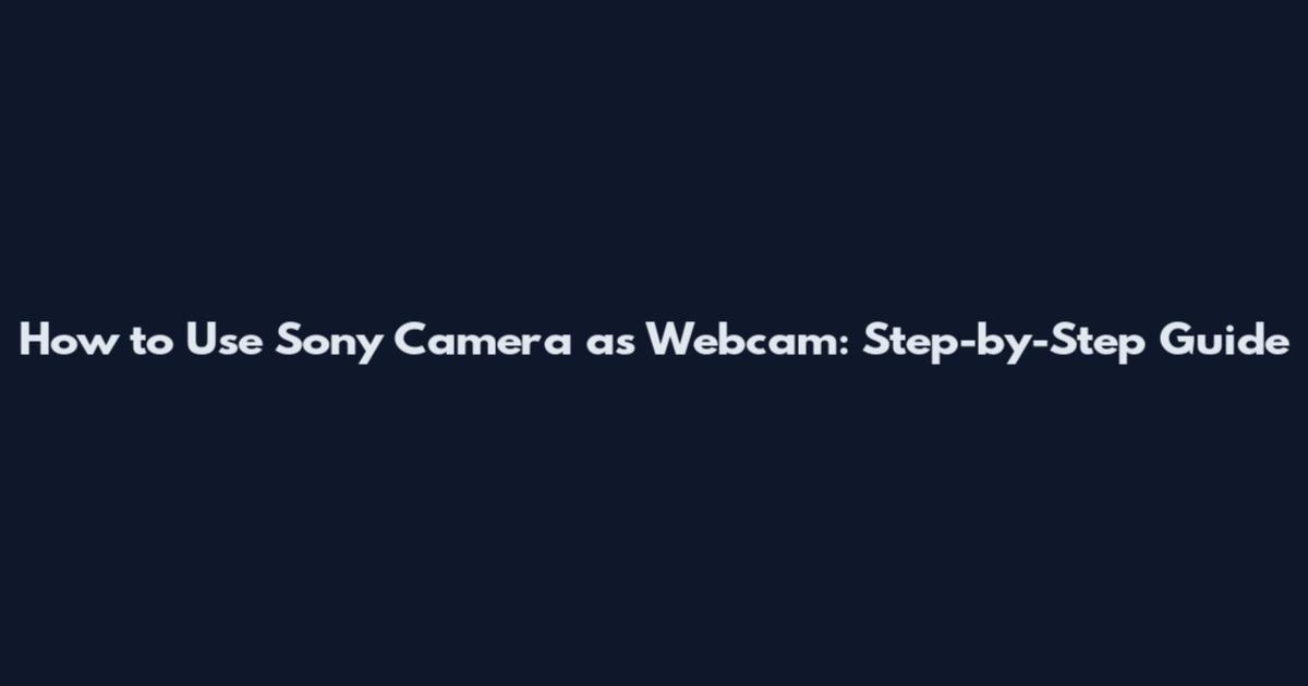 How to Use Sony Camera as Webcam: Step-by-Step Guide
