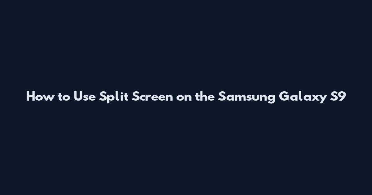 How to Use Split Screen on the Samsung Galaxy S9