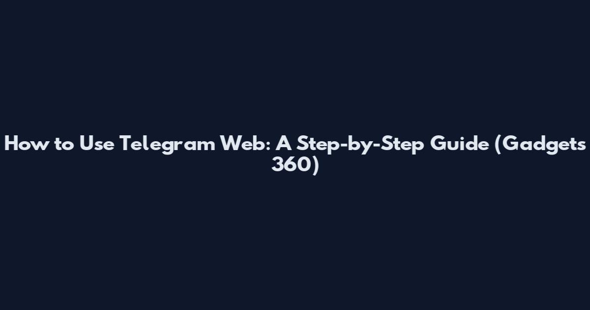 How to Use Telegram Web: A Step-by-Step Guide (Gadgets 360)