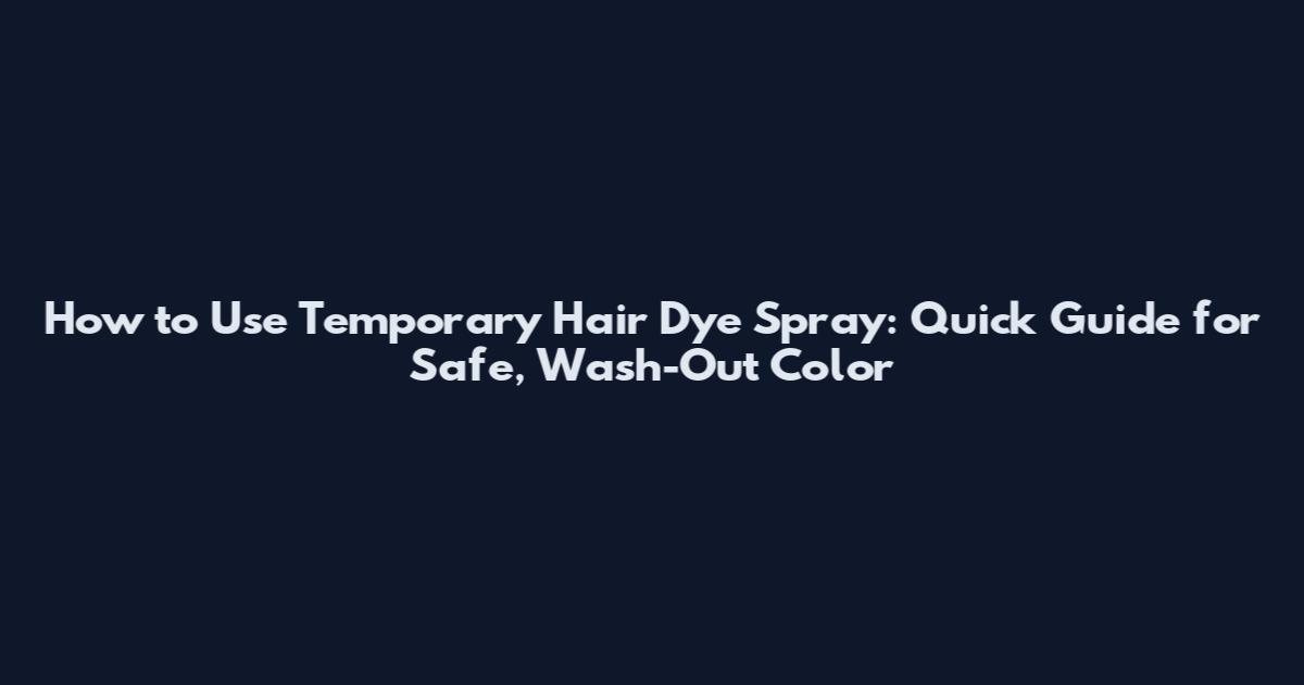 How to Use Temporary Hair Dye Spray: Quick Guide for Safe, Wash-Out Color