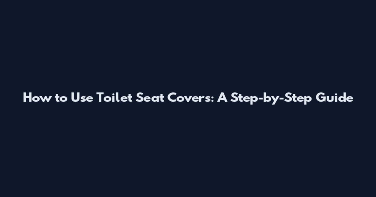 How to Use Toilet Seat Covers: A Step-by-Step Guide
