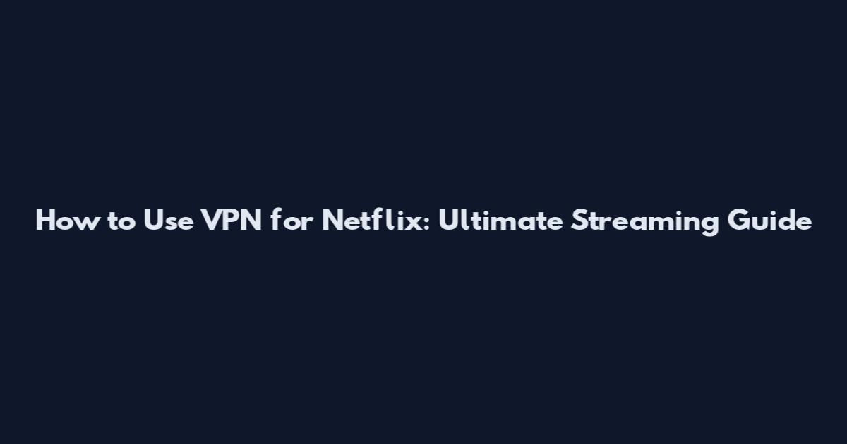How to Use VPN for Netflix: Ultimate Streaming Guide