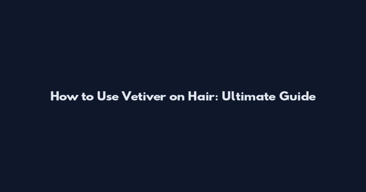 How to Use Vetiver on Hair: Ultimate Guide
