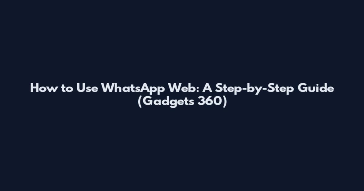 How to Use WhatsApp Web: A Step-by-Step Guide (Gadgets 360)