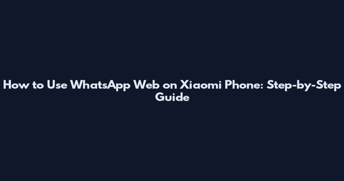 How to Use WhatsApp Web on Xiaomi Phone: Step-by-Step Guide