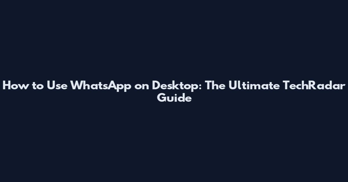 How to Use WhatsApp on Desktop: The Ultimate TechRadar Guide