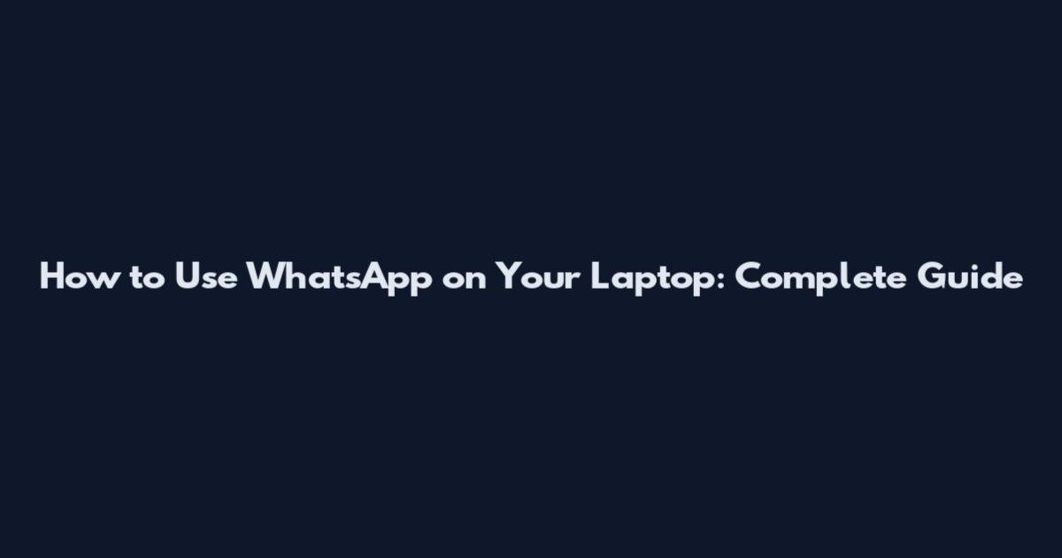 How to Use WhatsApp on Your Laptop: Complete Guide