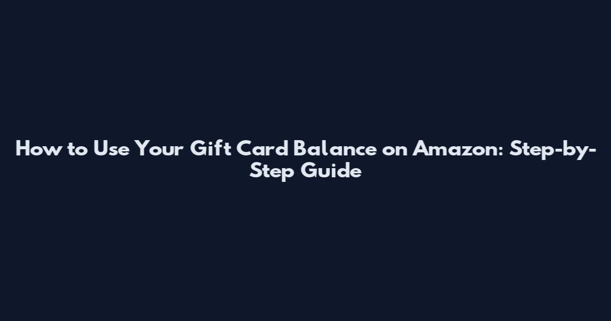 How to Use Your Gift Card Balance on Amazon: Step-by-Step Guide