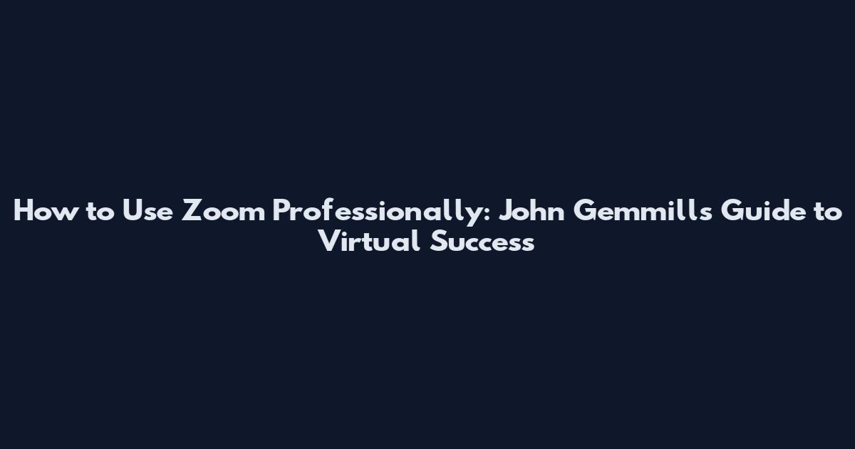 How to Use Zoom Professionally: John Gemmill's Guide to Virtual Success
