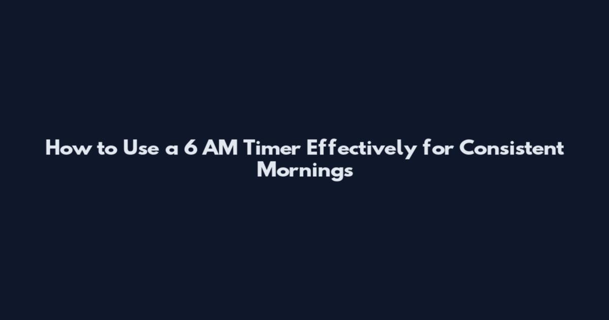 How to Use a 6 AM Timer Effectively for Consistent Mornings