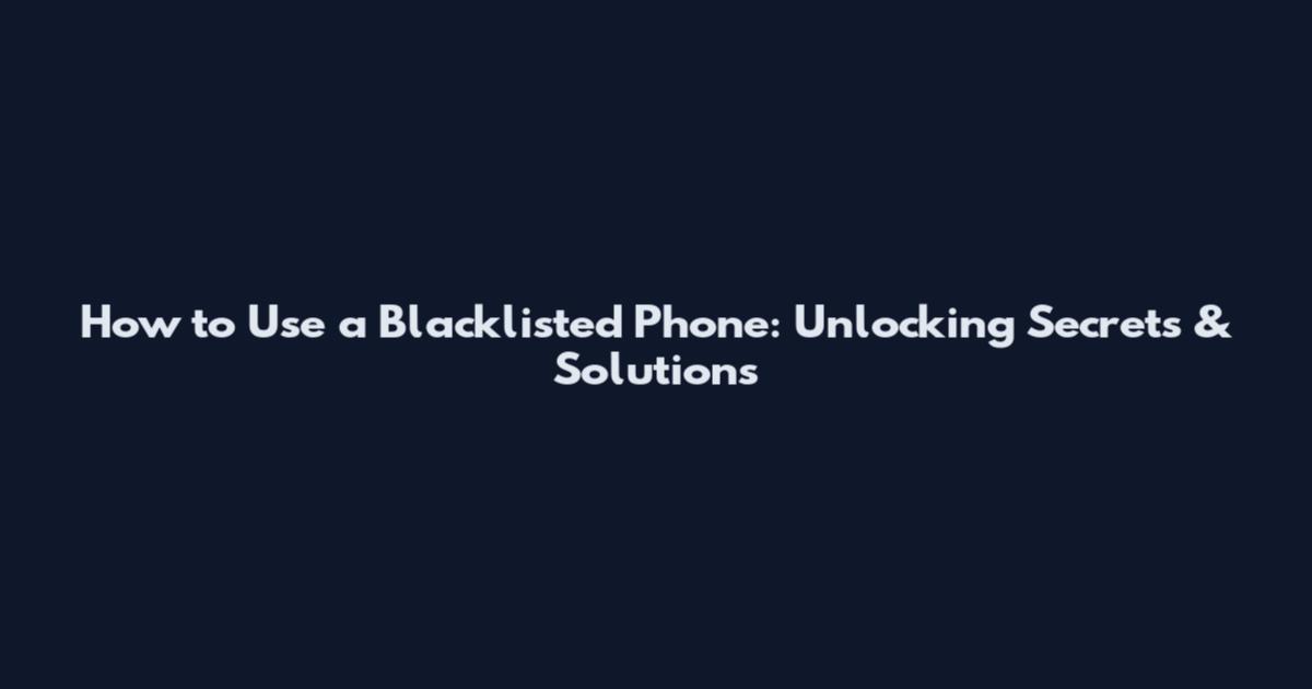 How to Use a Blacklisted Phone: Unlocking Secrets & Solutions