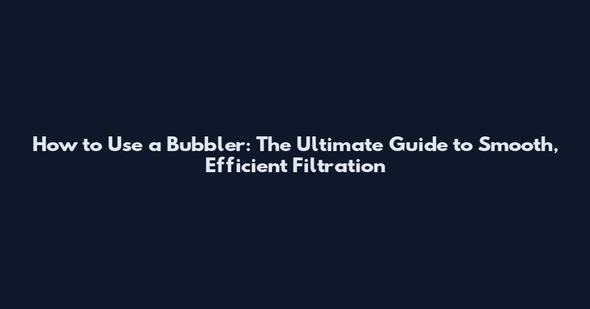 How to Use a Bubbler: The Ultimate Guide to Smooth, Efficient Filtration