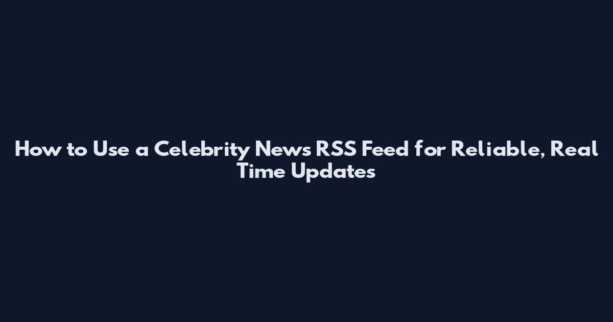 How to Use a Celebrity News RSS Feed for Reliable, Real Time Updates