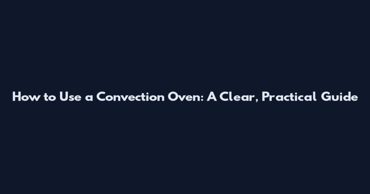 How to Use a Convection Oven: A Clear, Practical Guide