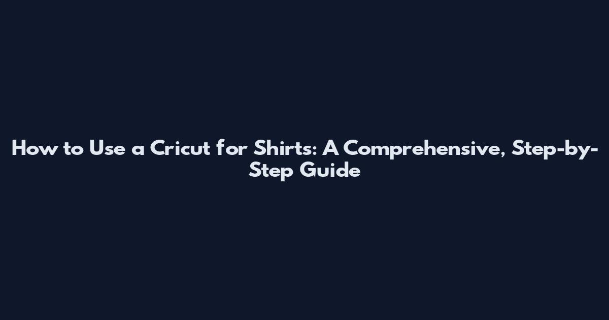 How to Use a Cricut for Shirts: A Comprehensive, Step-by-Step Guide