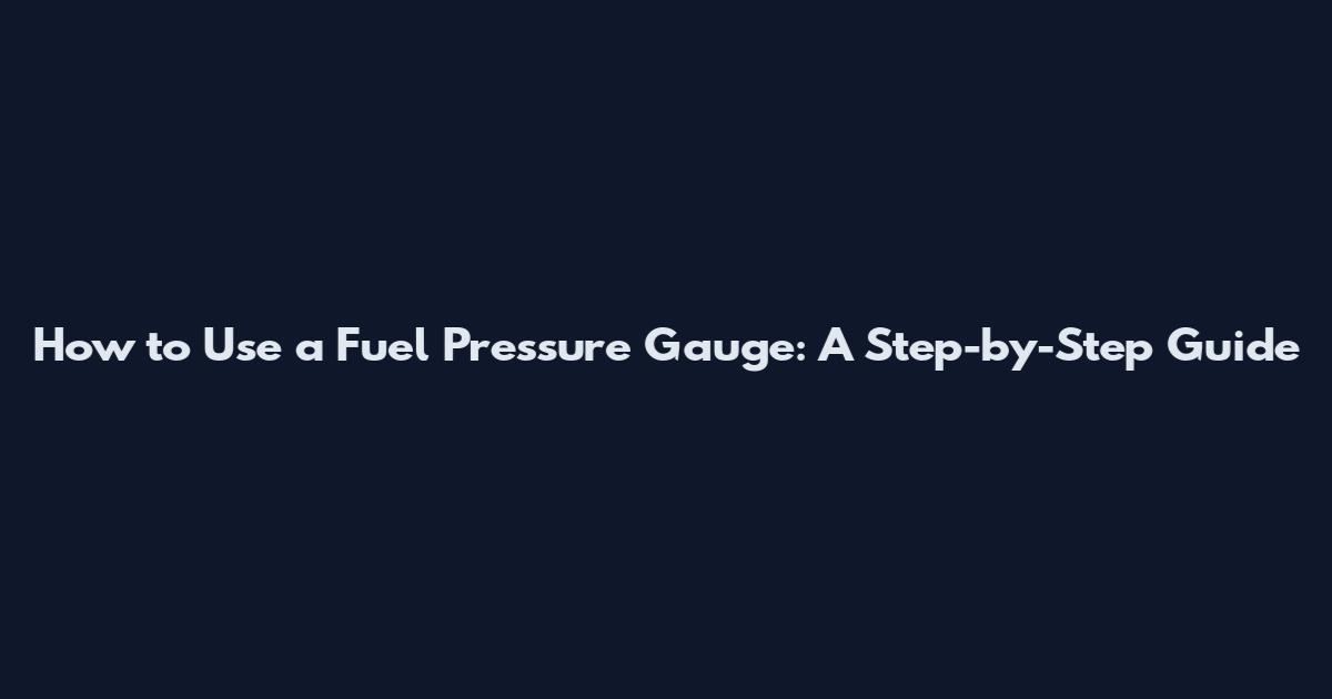 How to Use a Fuel Pressure Gauge: A Step-by-Step Guide