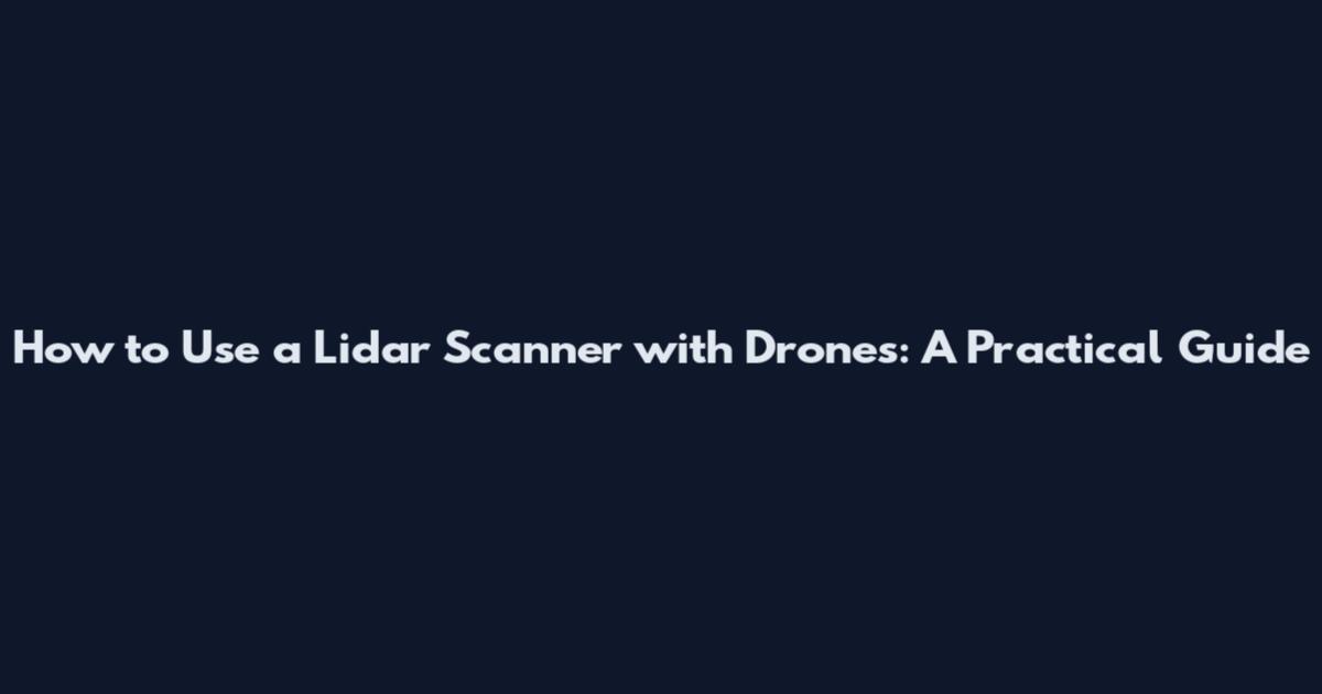How to Use a Lidar Scanner with Drones: A Practical Guide
