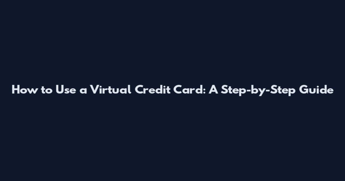 How to Use a Virtual Credit Card: A Step-by-Step Guide