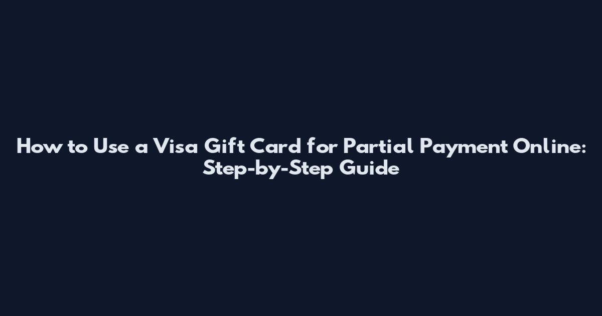 How to Use a Visa Gift Card for Partial Payment Online: Step-by-Step Guide