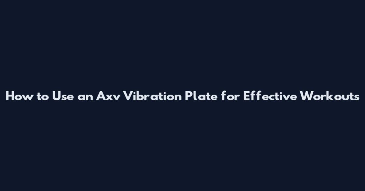 How to Use an Axv Vibration Plate for Effective Workouts