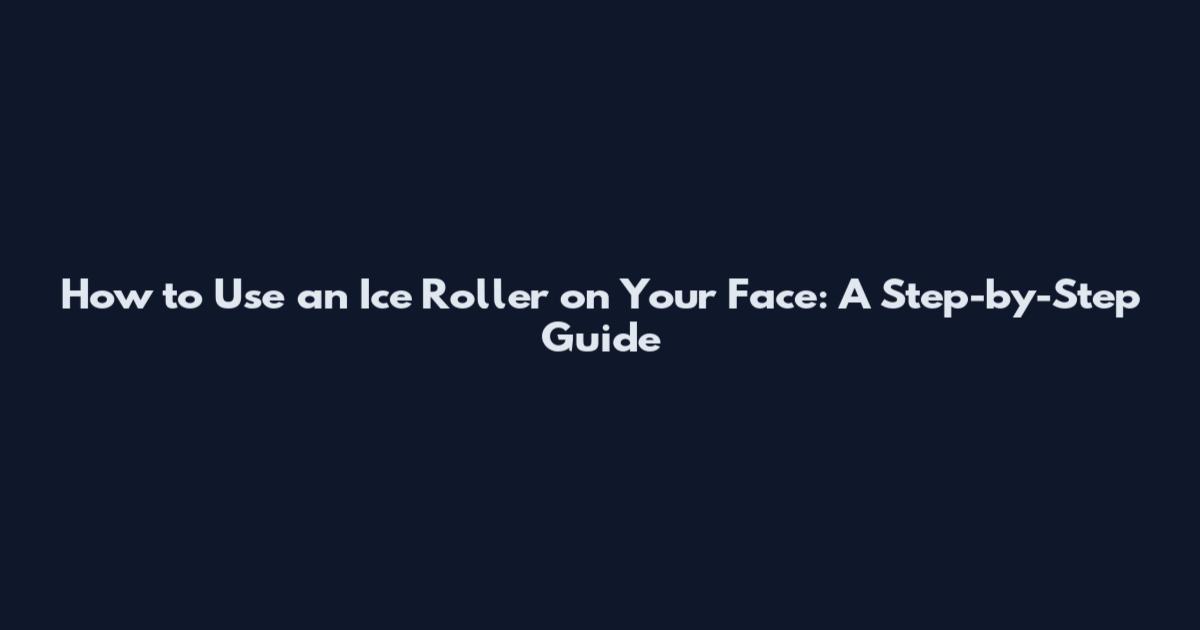 How to Use an Ice Roller on Your Face: A Step-by-Step Guide