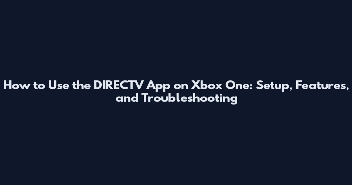 How to Use the DIRECTV App on Xbox One: Setup, Features, and Troubleshooting