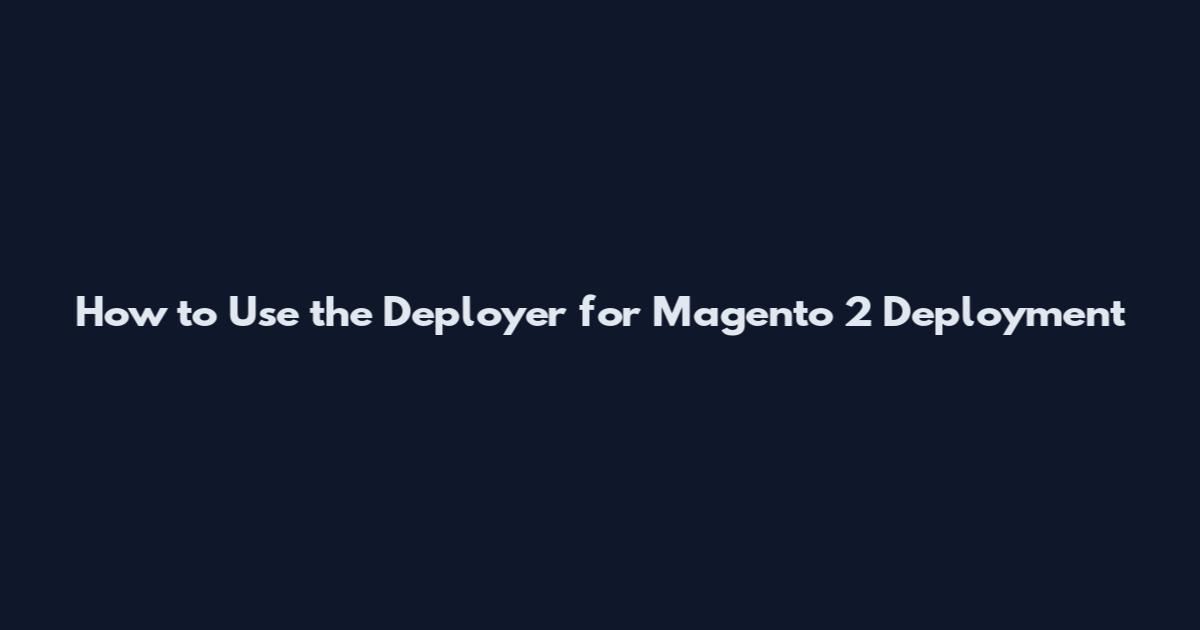 How to Use the Deployer for Magento 2 Deployment