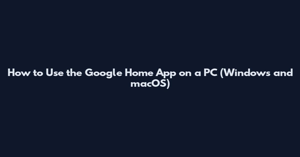 How to Use the Google Home App on a PC (Windows and macOS)