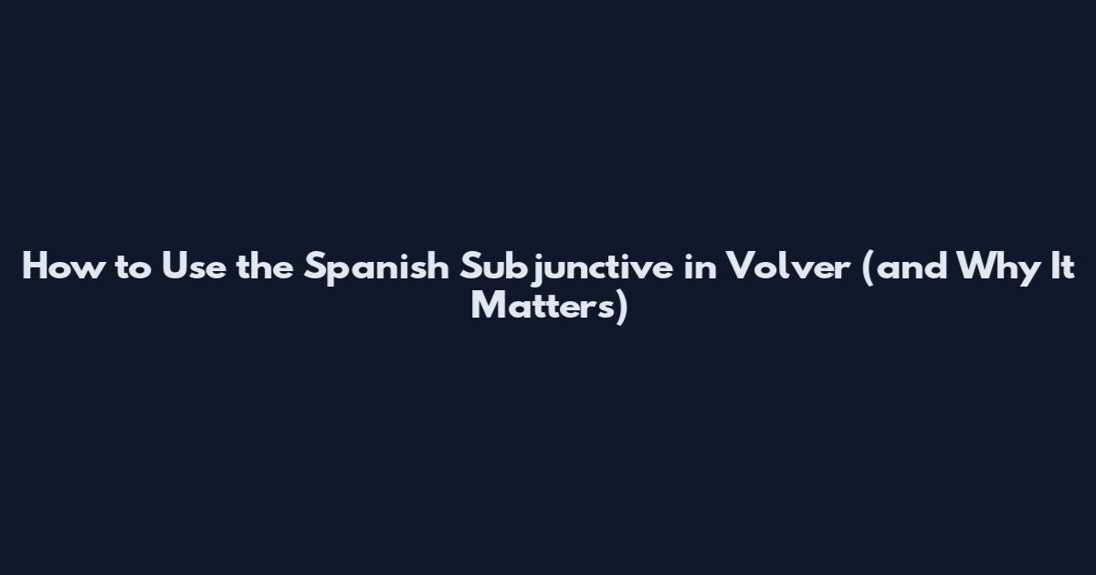How to Use the Spanish Subjunctive in Volver (and Why It Matters)