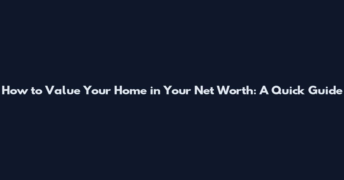 How to Value Your Home in Your Net Worth: A Quick Guide