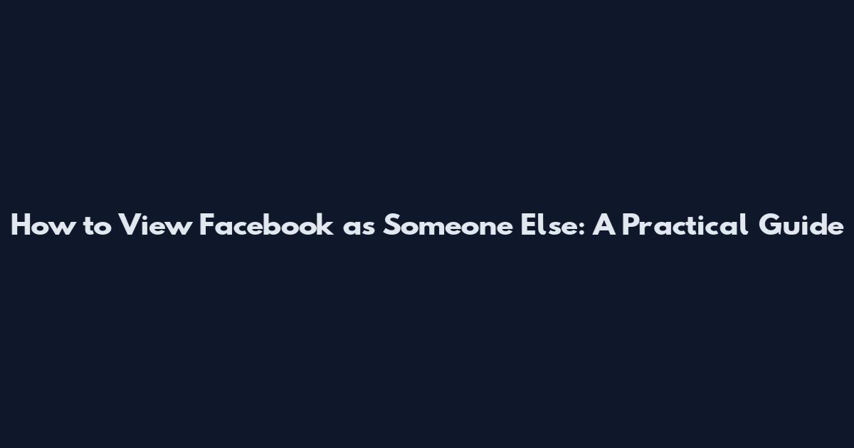 How to View Facebook as Someone Else: A Practical Guide