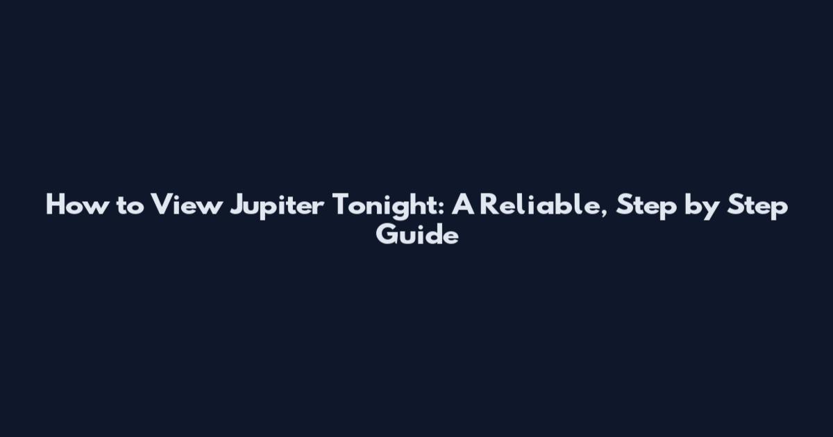 How to View Jupiter Tonight: A Reliable, Step by Step Guide