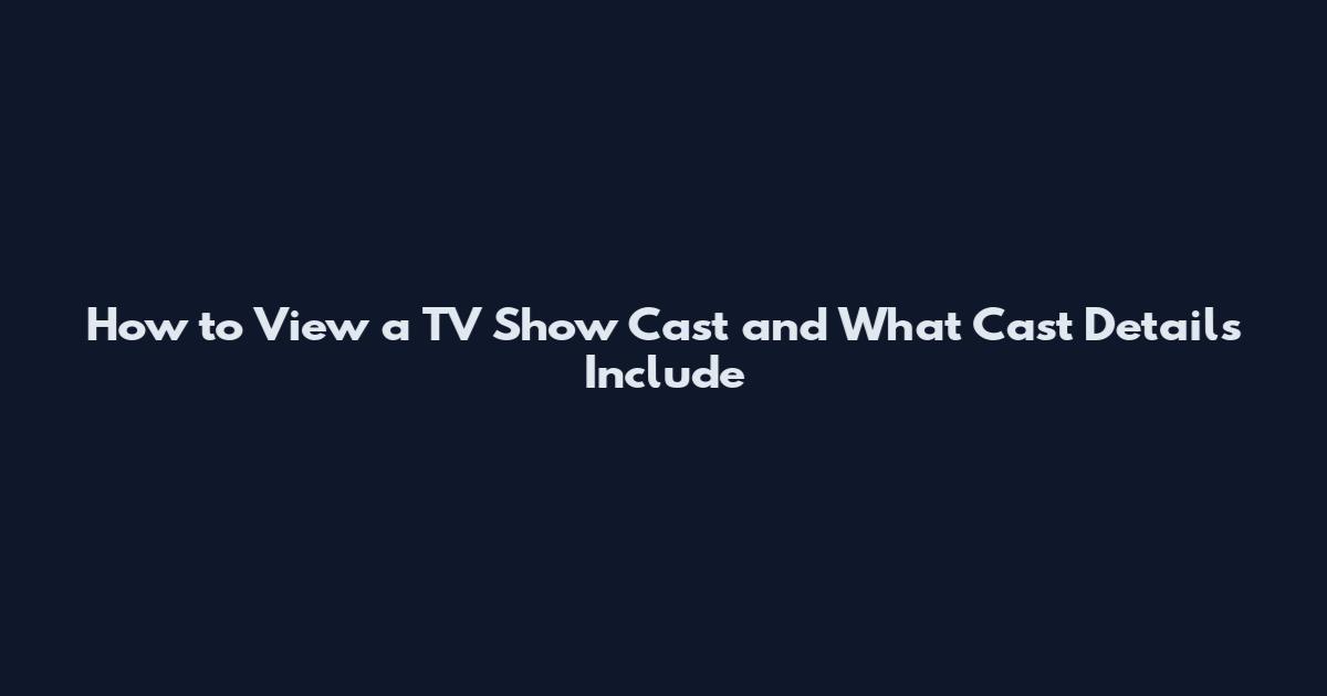 How to View a TV Show Cast and What Cast Details Include