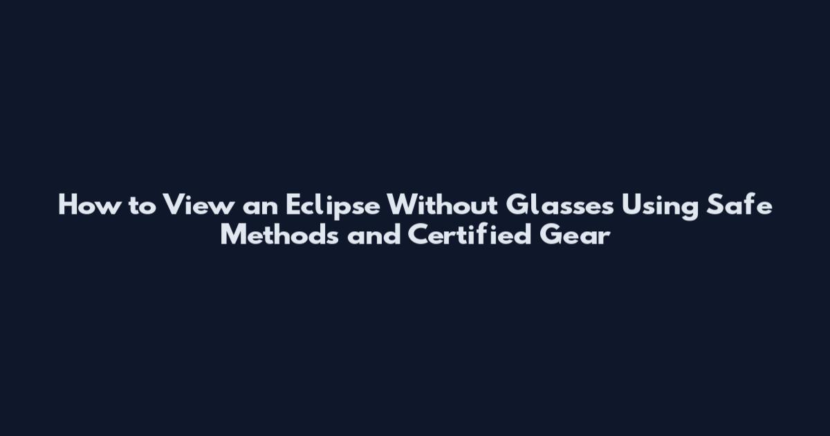 How to View an Eclipse Without Glasses Using Safe Methods and Certified Gear