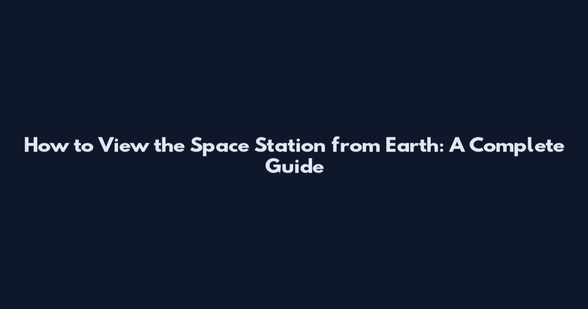 How to View the Space Station from Earth: A Complete Guide