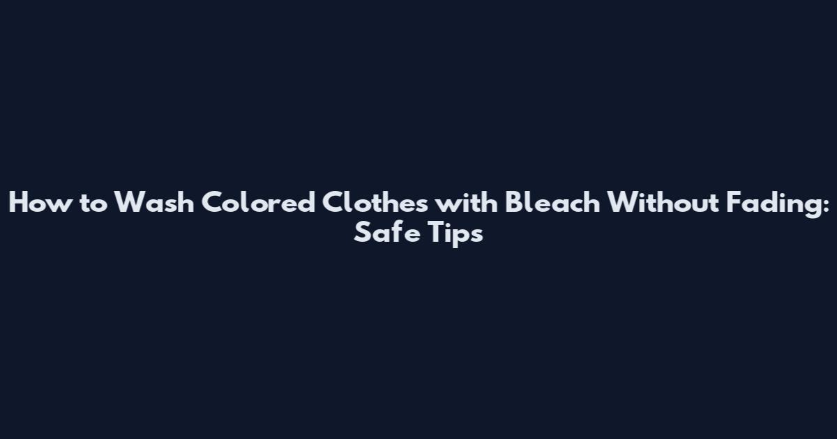 How to Wash Colored Clothes with Bleach Without Fading: Safe Tips