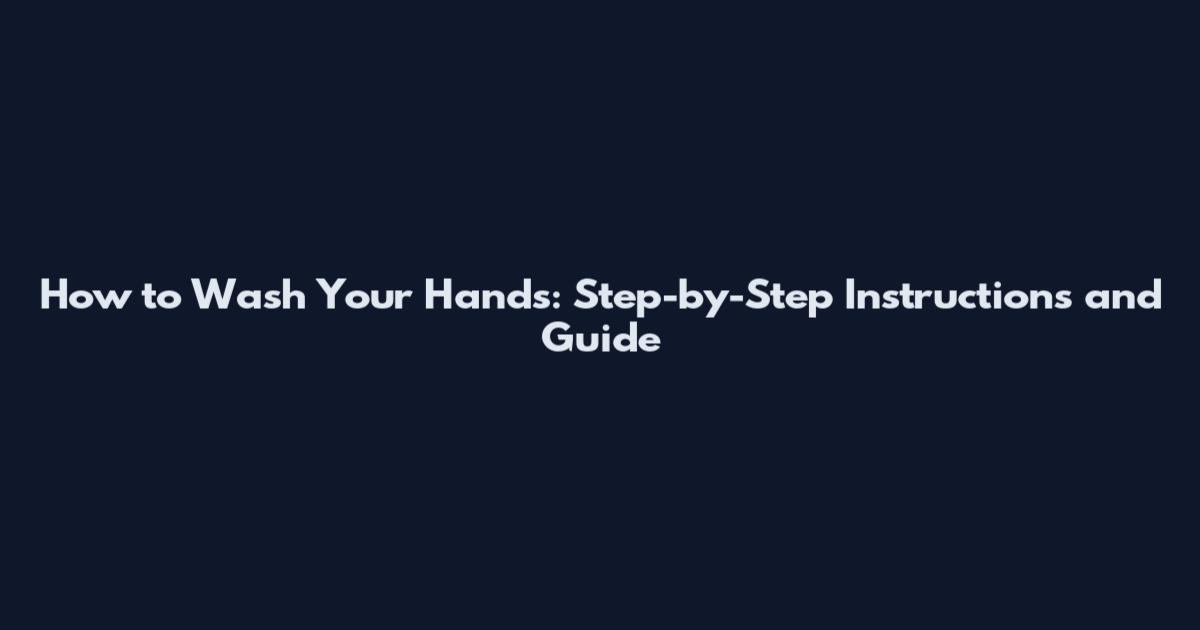 How to Wash Your Hands: Step-by-Step Instructions and Guide