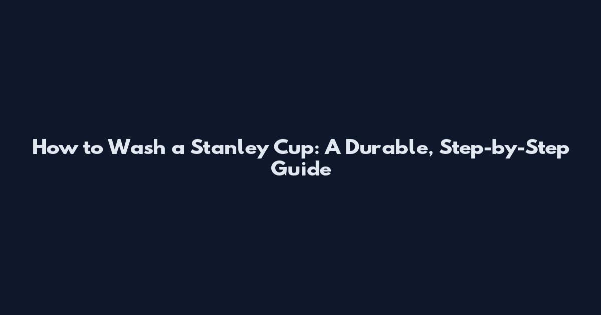 How to Wash a Stanley Cup: A Durable, Step-by-Step Guide