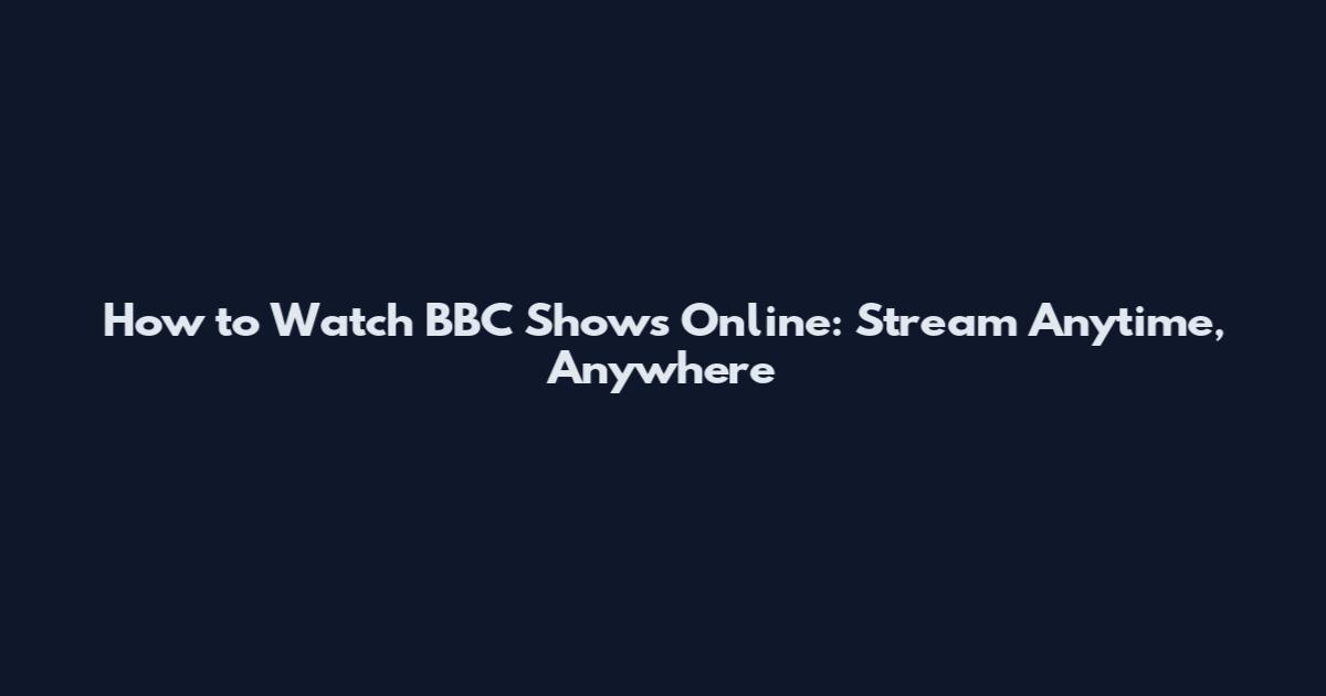 How to Watch BBC Shows Online: Stream Anytime, Anywhere