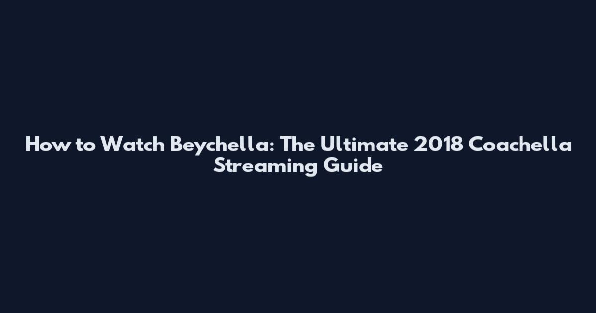 How to Watch Beychella: The Ultimate 2018 Coachella Streaming Guide