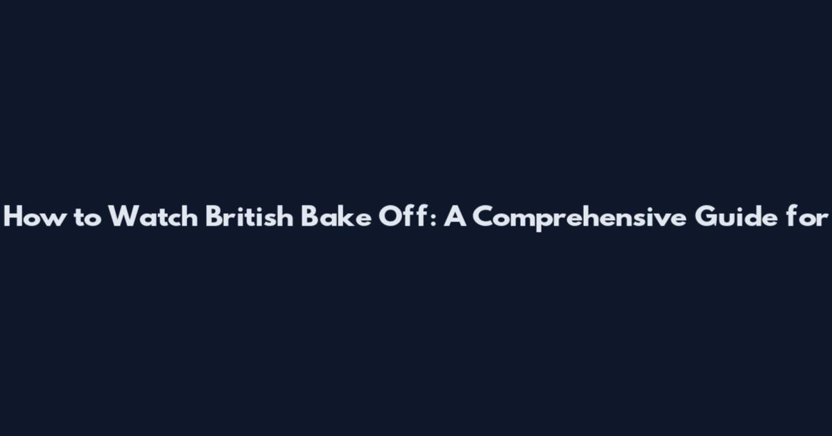 How to Watch British Bake Off: A Comprehensive Guide for