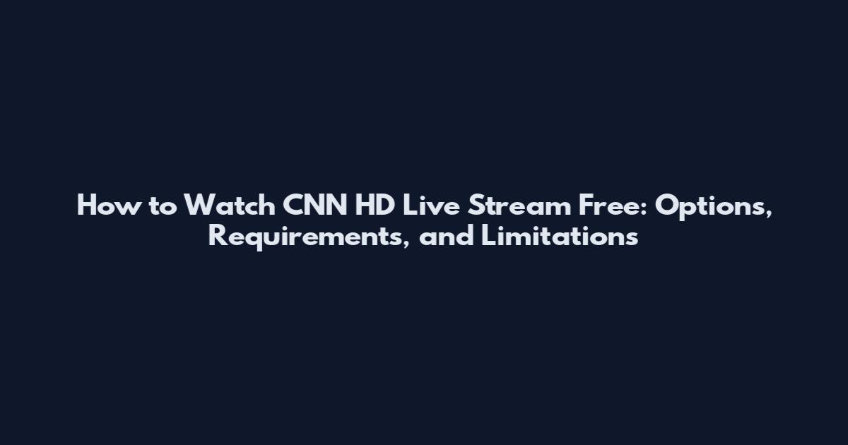How to Watch CNN HD Live Stream Free: Options, Requirements, and Limitations