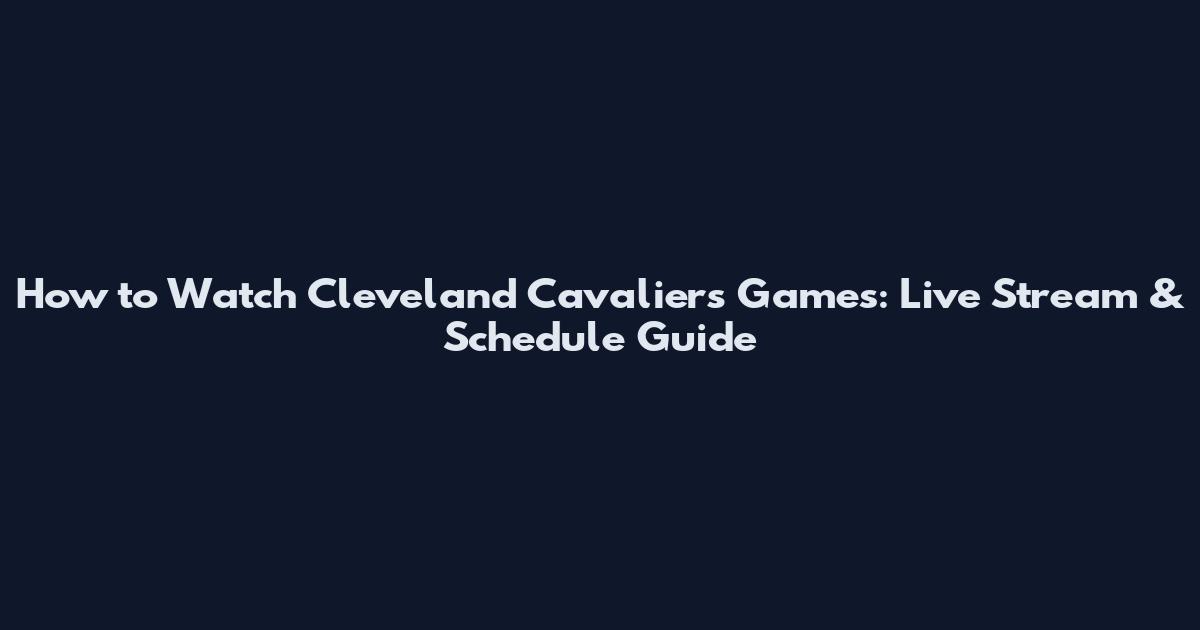How to Watch Cleveland Cavaliers Games: Live Stream & Schedule Guide
